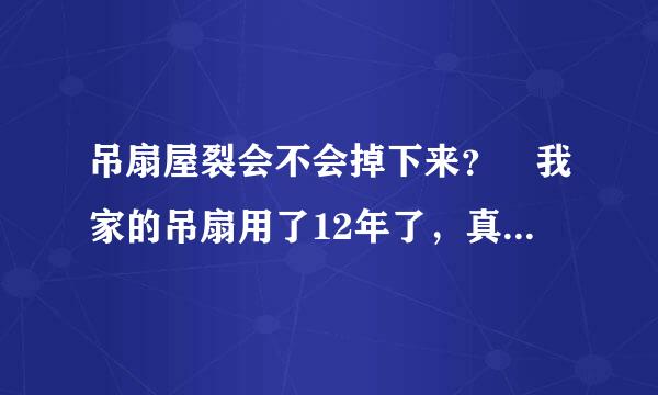 吊扇屋裂会不会掉下来？ 我家的吊扇用了12年了，真担心哪一天会掉下来砸在我的头上！