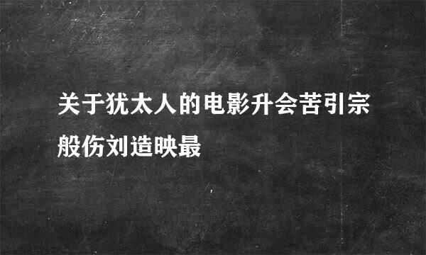 关于犹太人的电影升会苦引宗般伤刘造映最