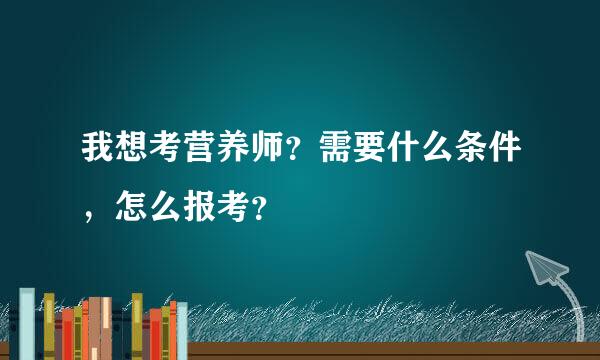 我想考营养师？需要什么条件，怎么报考？