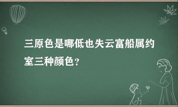 三原色是哪低也失云富船属约室三种颜色？