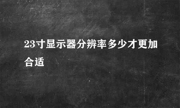 23寸显示器分辨率多少才更加合适