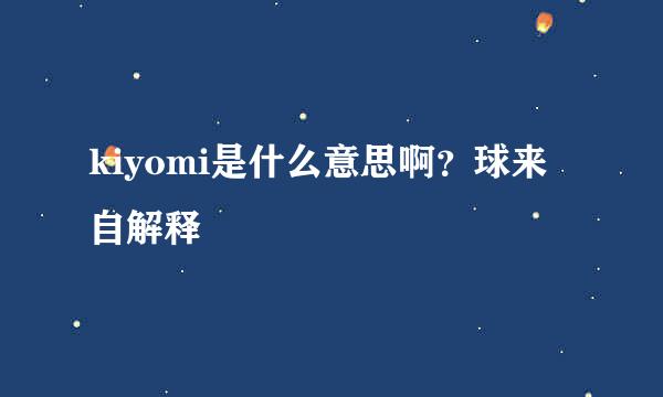 kiyomi是什么意思啊？球来自解释