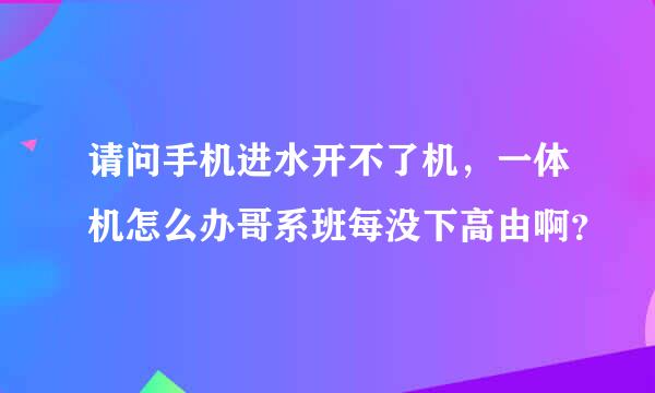 请问手机进水开不了机，一体机怎么办哥系班每没下高由啊？