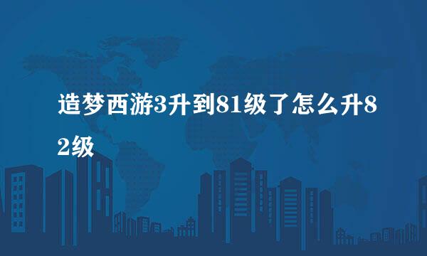 造梦西游3升到81级了怎么升82级