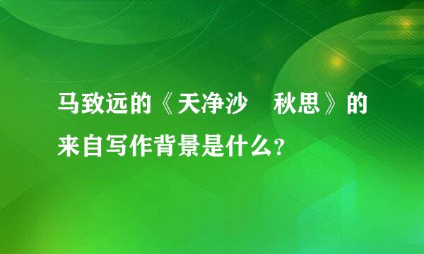 马致远的《天净沙 秋思》的来自写作背景是什么？