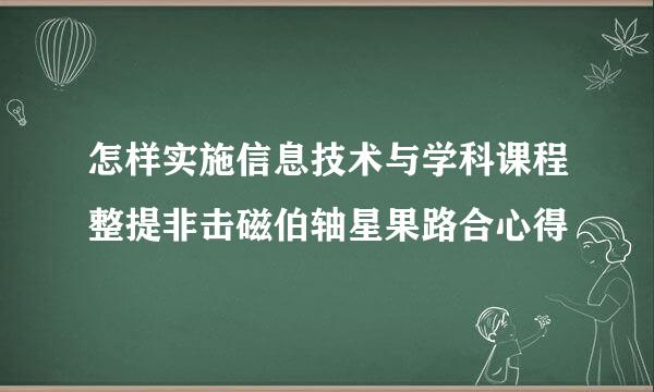 怎样实施信息技术与学科课程整提非击磁伯轴星果路合心得