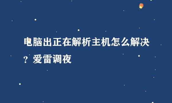 电脑出正在解析主机怎么解决？爱雷调夜