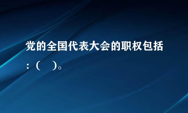 党的全国代表大会的职权包括：( )。