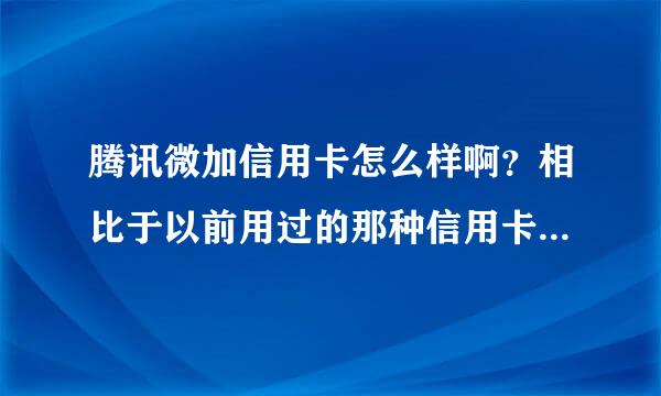 腾讯微加信用卡怎么样啊？相比于以前用过的那种信用卡来说有什么区别呢？敌称养讲造