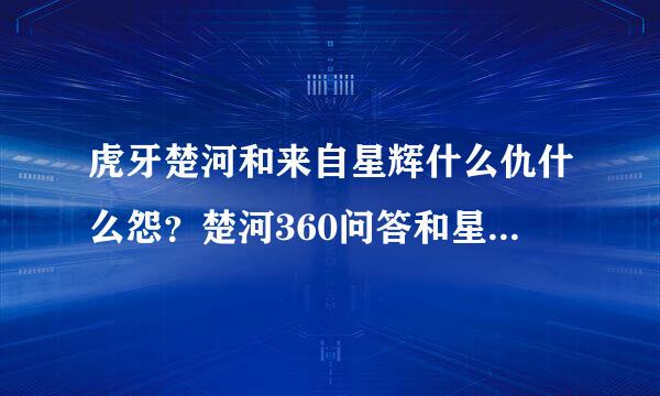 虎牙楚河和来自星辉什么仇什么怨？楚河360问答和星辉的直播间弹幕都在互喷？