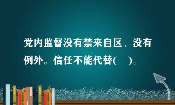 党内监督没有禁来自区、没有例外。信任不能代替( )。