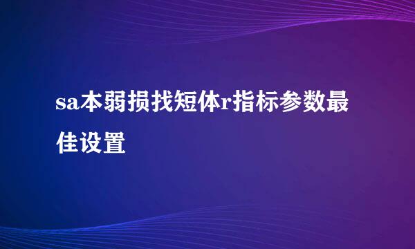 sa本弱损找短体r指标参数最佳设置