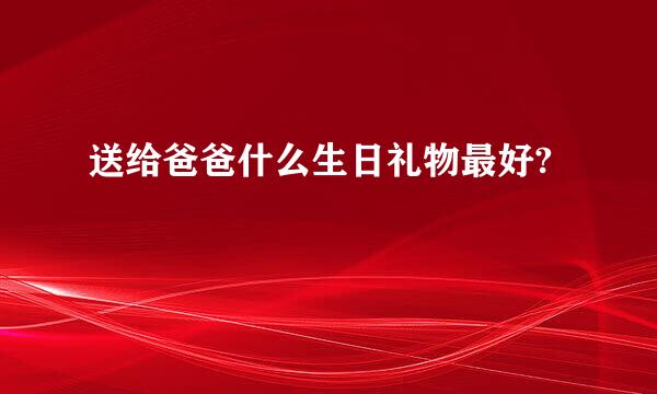 送给爸爸什么生日礼物最好?