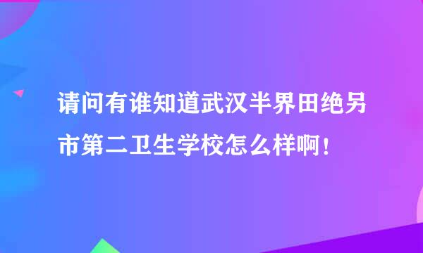 请问有谁知道武汉半界田绝另市第二卫生学校怎么样啊！