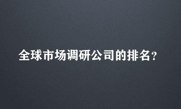 全球市场调研公司的排名？