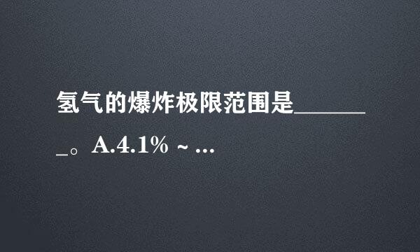 氢气的爆炸极限范围是_______。A.4.1%～74.2%B.12.5%～74%C.5.3%～15%D.以上都不对请帮...来自