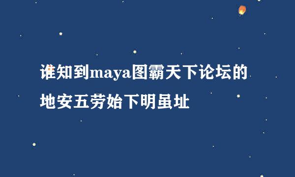 谁知到maya图霸天下论坛的地安五劳始下明虽址