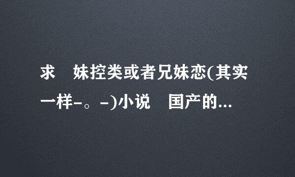 求 妹控类或者兄妹恋(其实一样-。-)小说 国产的话不要YY文(适度YY可以接受) 文笔好点的