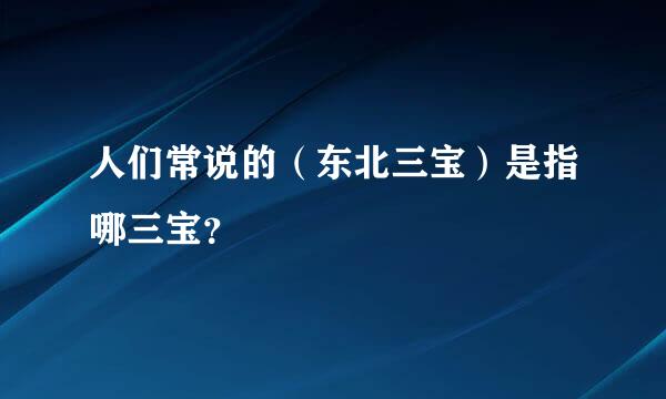 人们常说的（东北三宝）是指哪三宝？