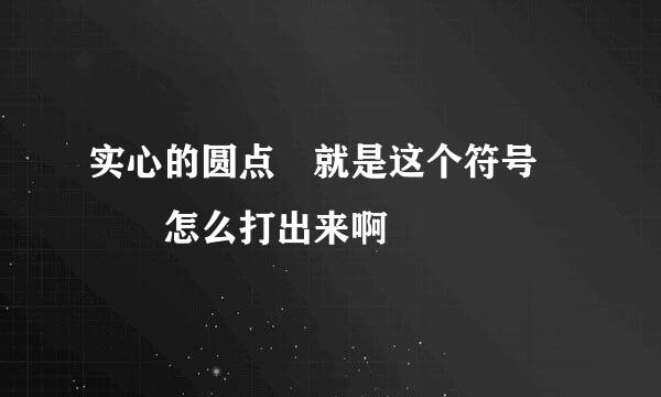 实心的圆点 就是这个符号   怎么打出来啊