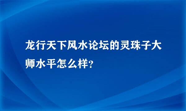 龙行天下风水论坛的灵珠子大师水平怎么样？