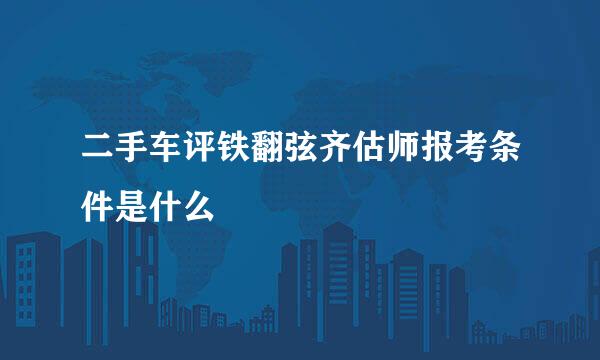 二手车评铁翻弦齐估师报考条件是什么