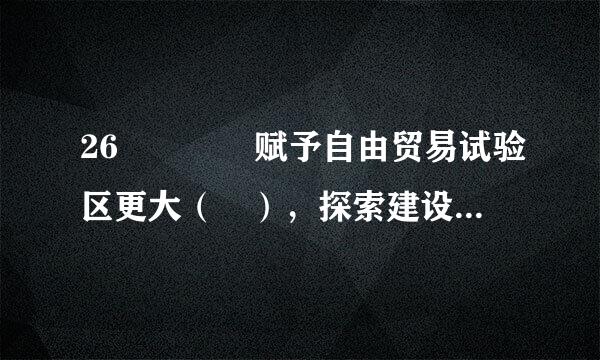 26    赋予自由贸易试验区更大（ ），探索建设自由贸易港来自。