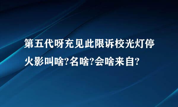 第五代呀充见此限诉校光灯停火影叫啥?名啥?会啥来自?