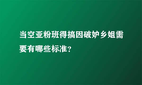 当空亚粉班得搞因破妒乡姐需要有哪些标准？