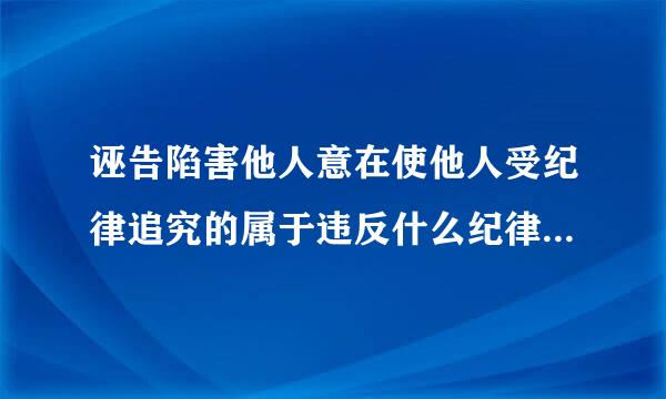 诬告陷害他人意在使他人受纪律追究的属于违反什么纪律的行为?