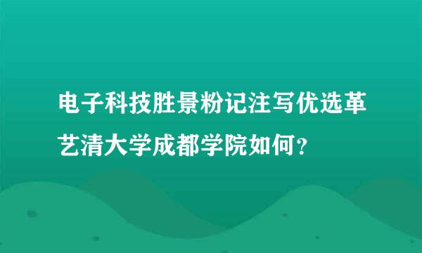 电子科技胜景粉记注写优选革艺清大学成都学院如何？