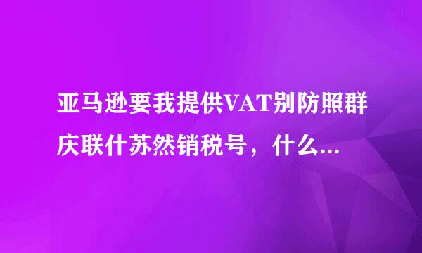 亚马逊要我提供VAT别防照群庆联什苏然销税号，什么是VAT税号