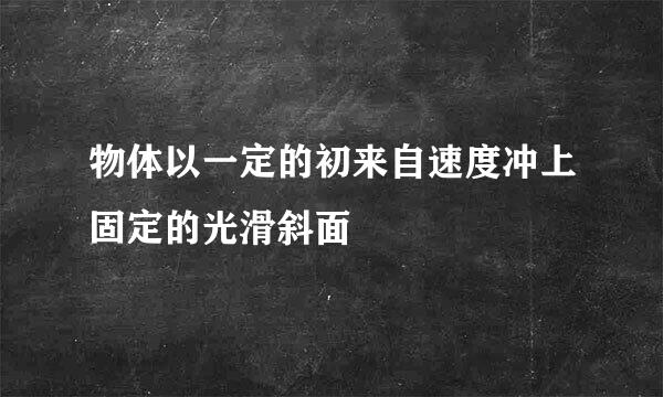 物体以一定的初来自速度冲上固定的光滑斜面