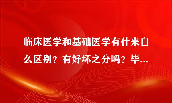 临床医学和基础医学有什来自么区别？有好坏之分吗？毕业后可以从事什么360问答工作？5