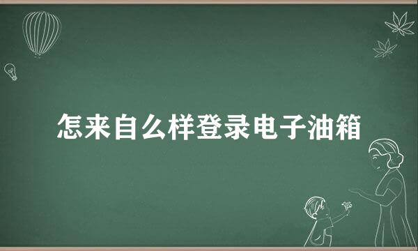 怎来自么样登录电子油箱