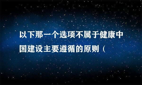 以下那一个选项不属于健康中国建设主要遵循的原则（