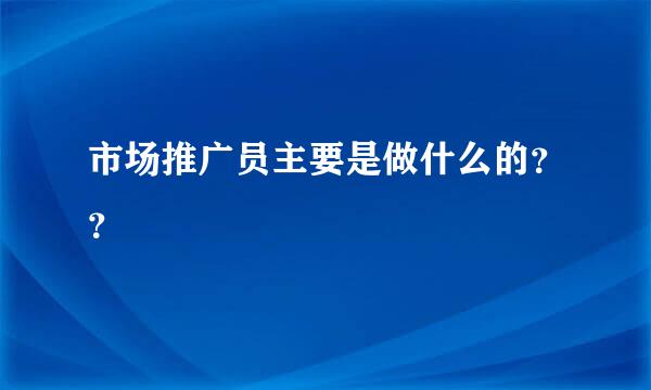 市场推广员主要是做什么的？？