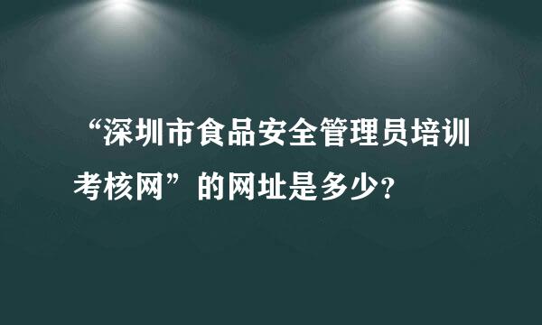 “深圳市食品安全管理员培训考核网”的网址是多少？