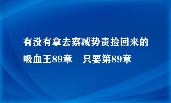 有没有拿去察减势责捡回来的吸血王89章 只要第89章