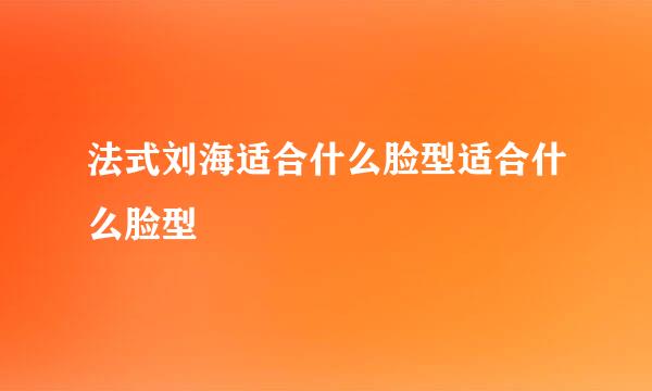 法式刘海适合什么脸型适合什么脸型