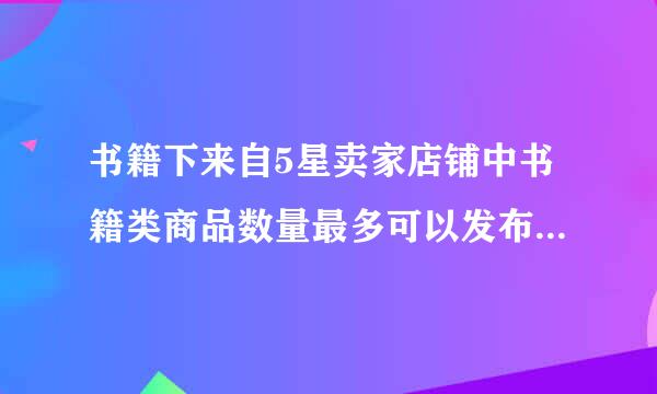 书籍下来自5星卖家店铺中书籍类商品数量最多可以发布多少件?A、3000件B、30000件C、300000件D、无限制