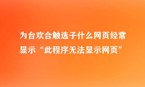 为台欢合触选子什么网页经常显示“此程序无法显示网页”