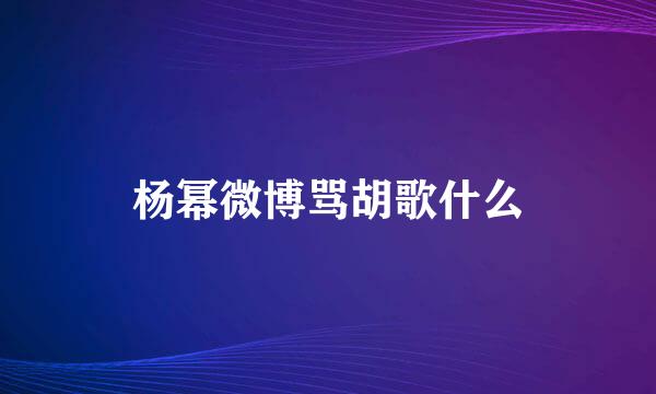 杨幂微博骂胡歌什么