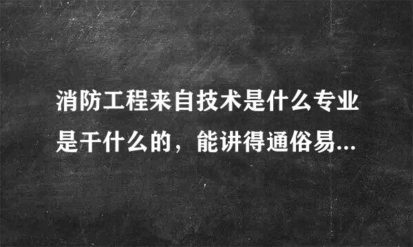 消防工程来自技术是什么专业是干什么的，能讲得通俗易懂点吗？