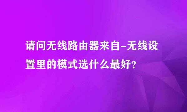 请问无线路由器来自-无线设置里的模式选什么最好？