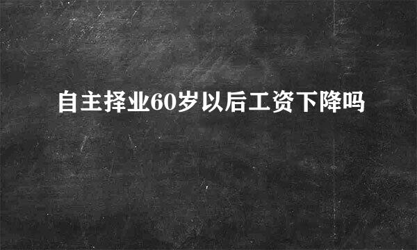 自主择业60岁以后工资下降吗