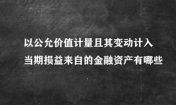 以公允价值计量且其变动计入当期损益来自的金融资产有哪些