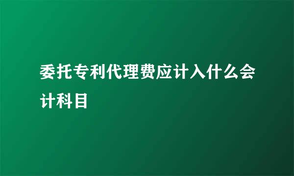 委托专利代理费应计入什么会计科目