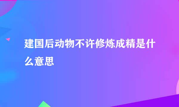 建国后动物不许修炼成精是什么意思