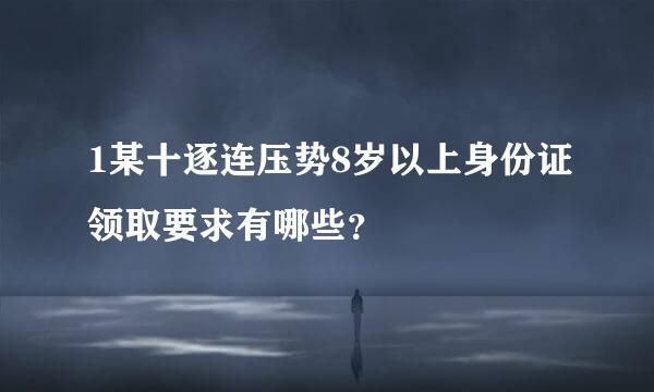 1某十逐连压势8岁以上身份证领取要求有哪些？